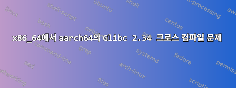 x86_64에서 aarch64의 Glibc 2.34 크로스 컴파일 문제