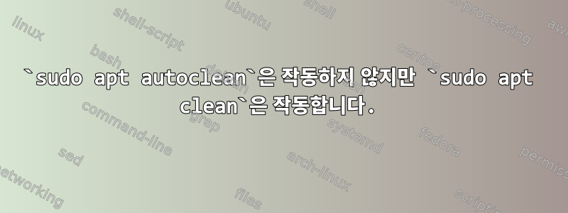 `sudo apt autoclean`은 작동하지 않지만 `sudo apt clean`은 작동합니다.