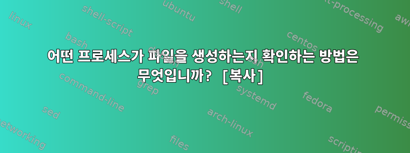 어떤 프로세스가 파일을 생성하는지 확인하는 방법은 무엇입니까? [복사]