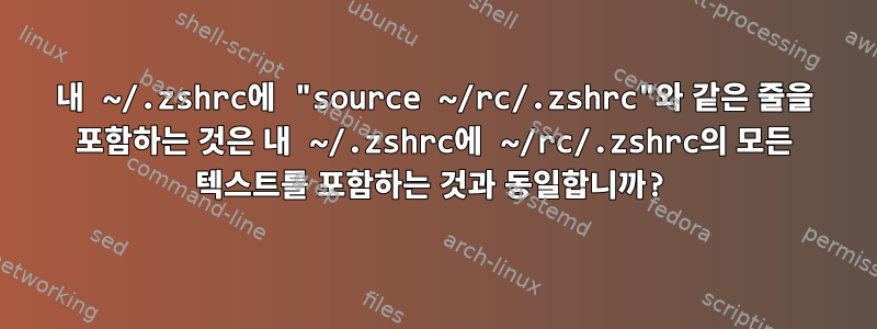 내 ~/.zshrc에 "source ~/rc/.zshrc"와 같은 줄을 포함하는 것은 내 ~/.zshrc에 ~/rc/.zshrc의 모든 텍스트를 포함하는 것과 동일합니까?