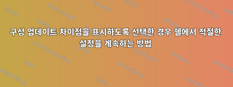 구성 업데이트 차이점을 표시하도록 선택한 경우 쉘에서 적절한 설정을 계속하는 방법