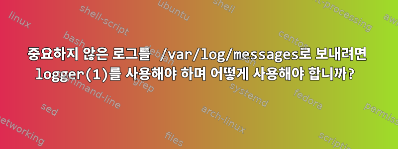 중요하지 않은 로그를 /var/log/messages로 보내려면 logger(1)를 사용해야 하며 어떻게 사용해야 합니까?