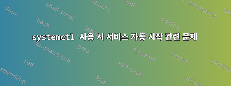 systemctl 사용 시 서비스 자동 시작 관련 문제