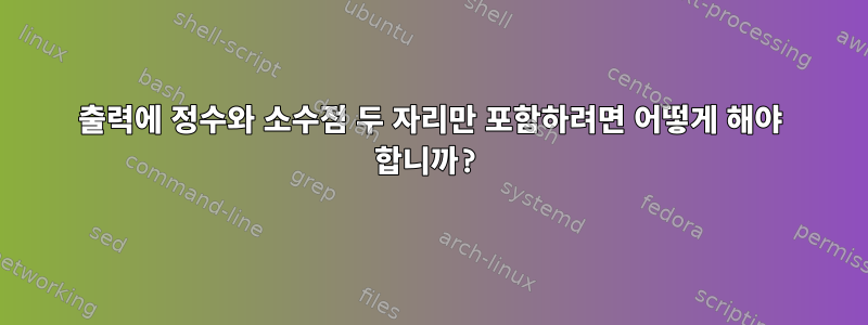 출력에 정수와 소수점 두 자리만 포함하려면 어떻게 해야 합니까?