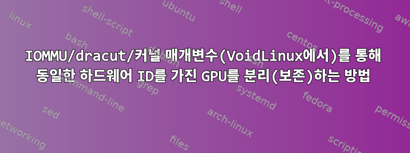 IOMMU/dracut/커널 매개변수(VoidLinux에서)를 통해 동일한 하드웨어 ID를 가진 GPU를 분리(보존)하는 방법