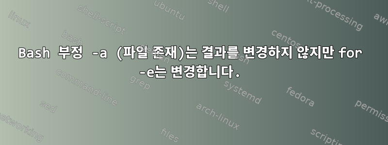 Bash 부정 -a (파일 존재)는 결과를 변경하지 않지만 for -e는 변경합니다.