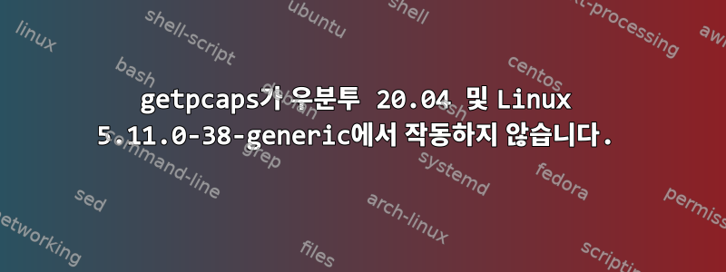 getpcaps가 우분투 20.04 및 Linux 5.11.0-38-generic에서 작동하지 않습니다.