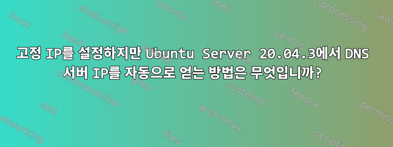 고정 IP를 설정하지만 Ubuntu Server 20.04.3에서 DNS 서버 IP를 자동으로 얻는 방법은 무엇입니까?