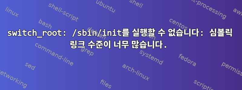 switch_root: /sbin/init를 실행할 수 없습니다: 심볼릭 링크 수준이 너무 많습니다.