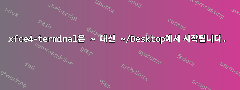 xfce4-terminal은 ~ 대신 ~/Desktop에서 시작됩니다.