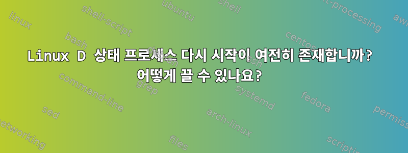 Linux D 상태 프로세스 다시 시작이 여전히 존재합니까? 어떻게 끌 수 있나요?