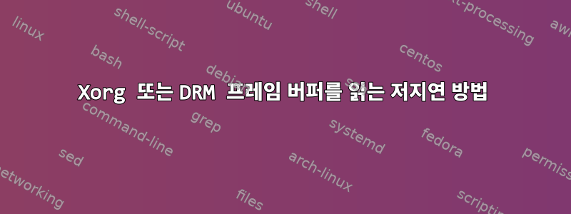 Xorg 또는 DRM 프레임 버퍼를 읽는 저지연 방법