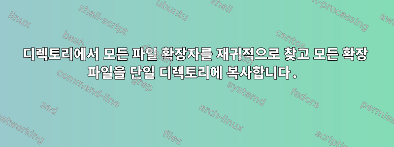 디렉토리에서 모든 파일 확장자를 재귀적으로 찾고 모든 확장 파일을 단일 디렉토리에 복사합니다.