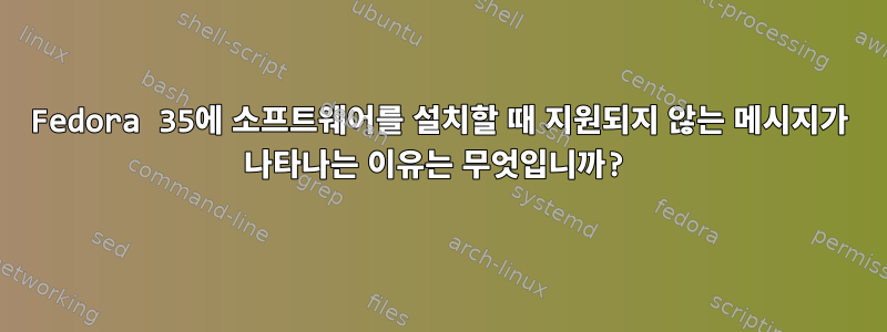 Fedora 35에 소프트웨어를 설치할 때 지원되지 않는 메시지가 나타나는 이유는 무엇입니까?