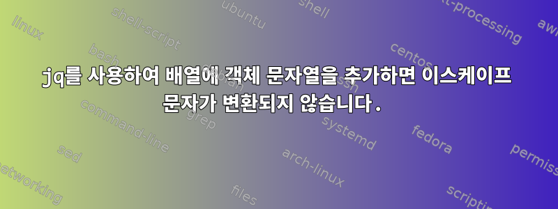 jq를 사용하여 배열에 객체 문자열을 추가하면 이스케이프 문자가 변환되지 않습니다.