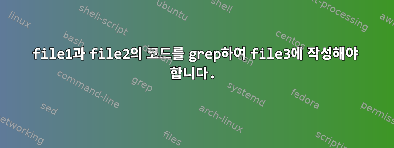 file1과 file2의 코드를 grep하여 file3에 작성해야 합니다.