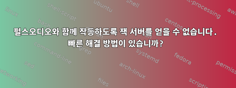 펄스오디오와 함께 작동하도록 잭 서버를 얻을 수 없습니다. 빠른 해결 방법이 있습니까?