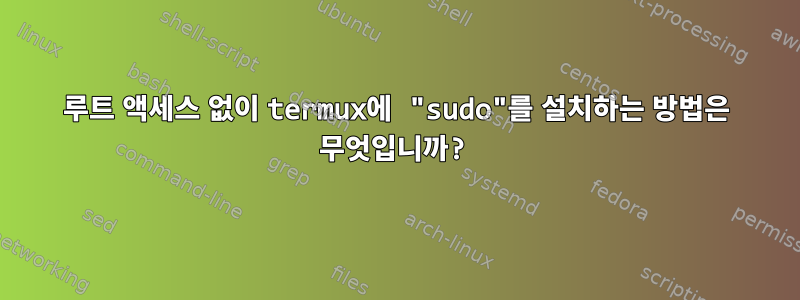 루트 액세스 없이 termux에 "sudo"를 설치하는 방법은 무엇입니까?