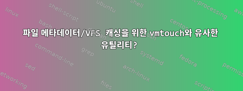 파일 메타데이터/VFS 캐싱을 위한 vmtouch와 유사한 유틸리티?