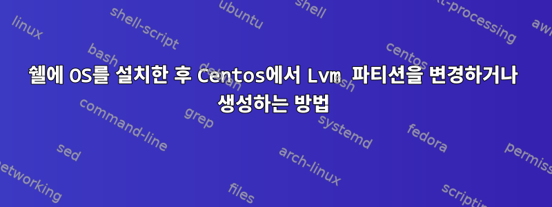 쉘에 OS를 설치한 후 Centos에서 Lvm 파티션을 변경하거나 생성하는 방법