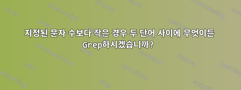 지정된 문자 수보다 작은 경우 두 단어 사이에 무엇이든 Grep하시겠습니까?