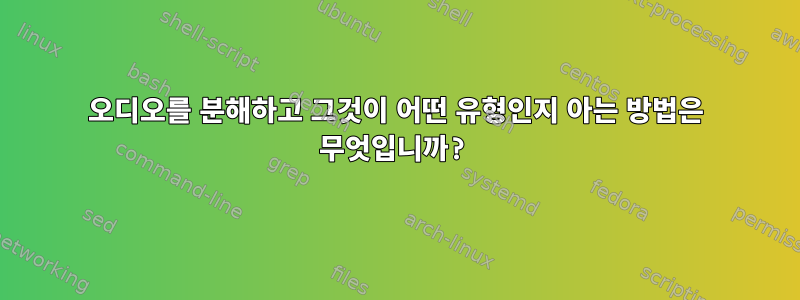 오디오를 분해하고 그것이 어떤 유형인지 아는 방법은 무엇입니까?