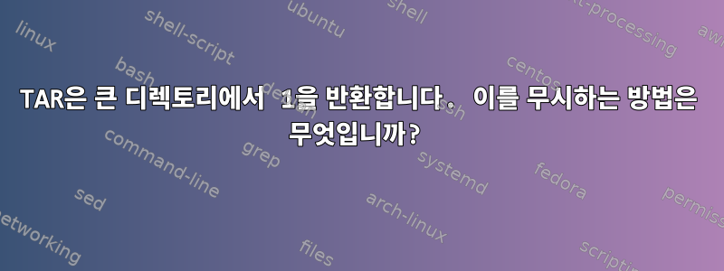 TAR은 큰 디렉토리에서 1을 반환합니다. 이를 무시하는 방법은 무엇입니까?