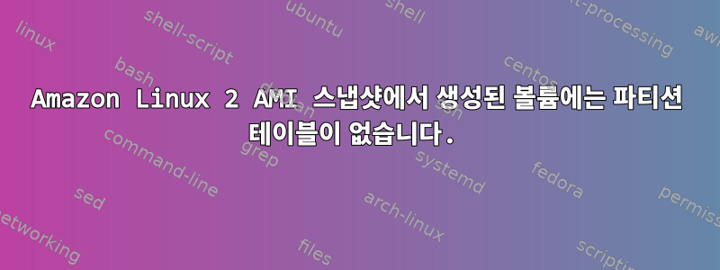 Amazon Linux 2 AMI 스냅샷에서 생성된 볼륨에는 파티션 테이블이 없습니다.