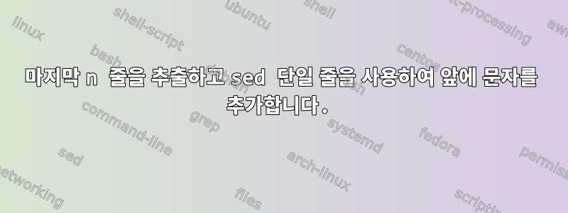 마지막 n 줄을 추출하고 sed 단일 줄을 사용하여 앞에 문자를 추가합니다.