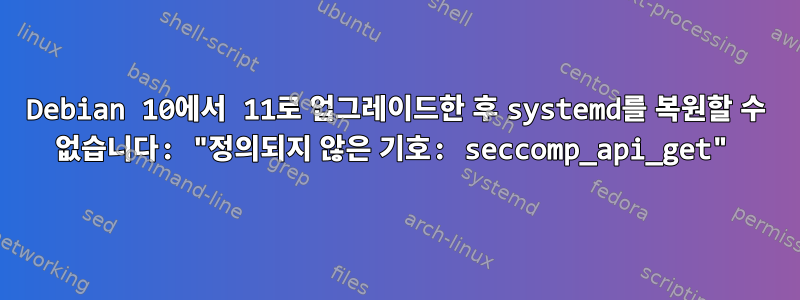 Debian 10에서 11로 업그레이드한 후 systemd를 복원할 수 없습니다: "정의되지 않은 기호: seccomp_api_get"