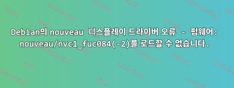 Debian의 nouveau 디스플레이 드라이버 오류 - 펌웨어: nouveau/nvc1_fuc084(-2)를 로드할 수 없습니다.