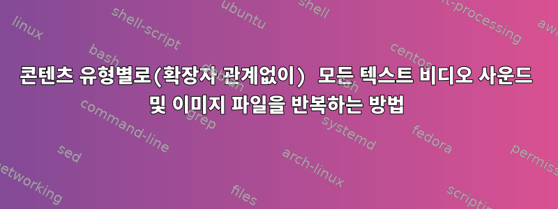 콘텐츠 유형별로(확장자 관계없이) 모든 텍스트 비디오 사운드 및 이미지 파일을 반복하는 방법