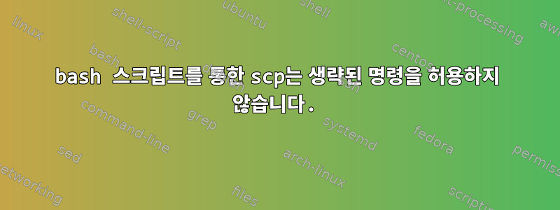 bash 스크립트를 통한 scp는 생략된 명령을 허용하지 않습니다.