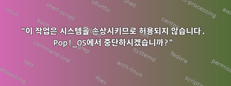 "이 작업은 시스템을 손상시키므로 허용되지 않습니다. Pop!_OS에서 중단하시겠습니까?"