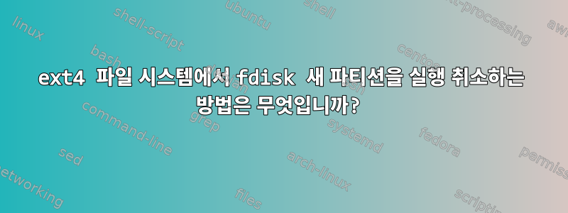 ext4 파일 시스템에서 fdisk 새 파티션을 실행 취소하는 방법은 무엇입니까?