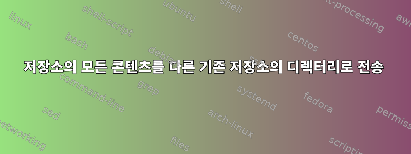 저장소의 모든 콘텐츠를 다른 기존 저장소의 디렉터리로 전송