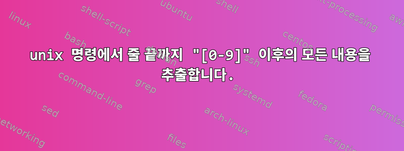 unix 명령에서 줄 끝까지 "[0-9]" 이후의 모든 내용을 추출합니다.