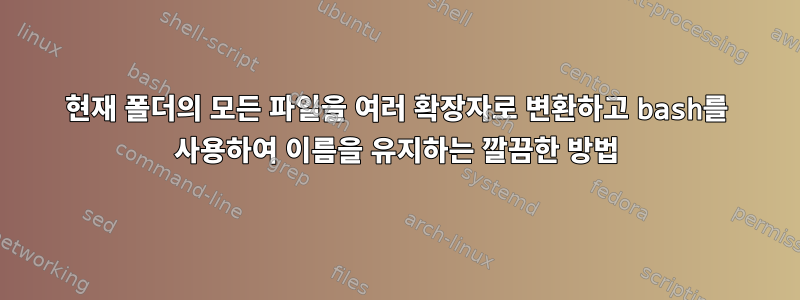 현재 폴더의 모든 파일을 여러 확장자로 변환하고 bash를 사용하여 이름을 유지하는 깔끔한 방법