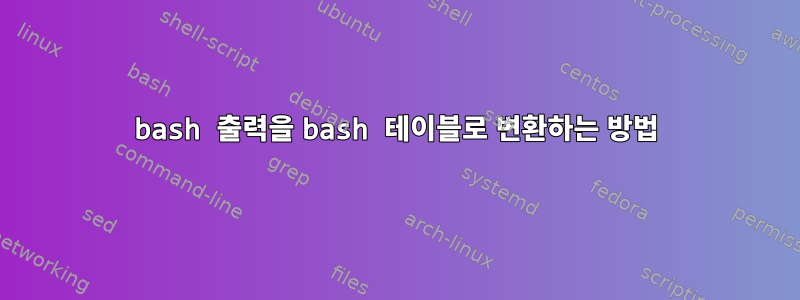 bash 출력을 bash 테이블로 변환하는 방법