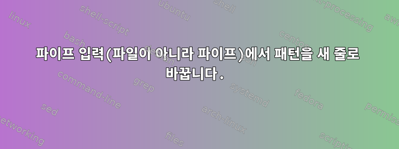 파이프 입력(파일이 아니라 파이프)에서 패턴을 새 줄로 바꿉니다.