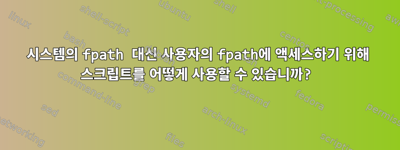 시스템의 fpath 대신 사용자의 fpath에 액세스하기 위해 스크립트를 어떻게 사용할 수 있습니까?