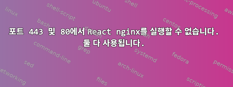 포트 443 및 80에서 React nginx를 실행할 수 없습니다. 둘 다 사용됩니다.