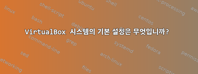 VirtualBox 시스템의 기본 설정은 무엇입니까?