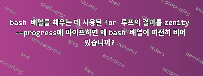 bash 배열을 채우는 데 사용된 for 루프의 결과를 zenity --progress에 파이프하면 왜 bash 배열이 여전히 비어 있습니까?