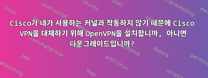 Cisco가 내가 사용하는 커널과 작동하지 않기 때문에 Cisco VPN을 대체하기 위해 OpenVPN을 설치합니까, 아니면 다운그레이드입니까?