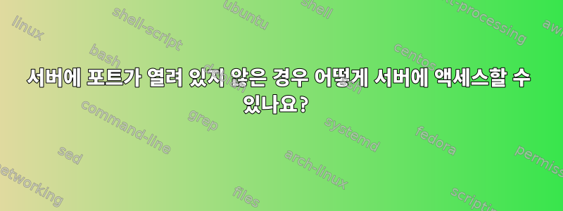 서버에 포트가 열려 있지 않은 경우 어떻게 서버에 액세스할 수 있나요?