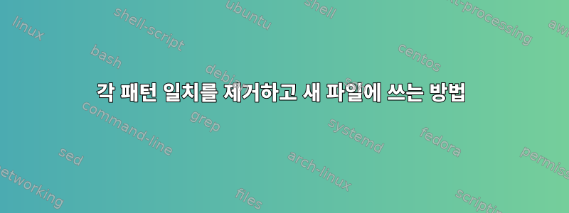 각 패턴 일치를 제거하고 새 파일에 쓰는 방법