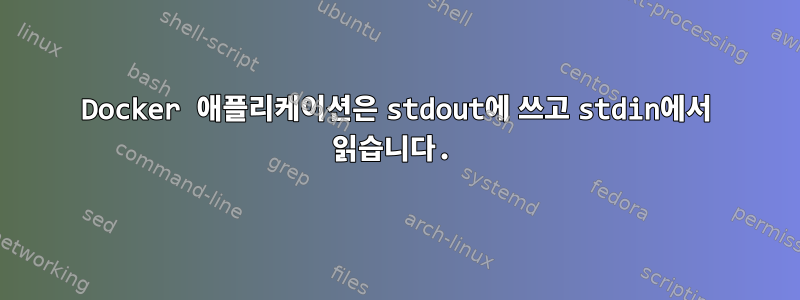 Docker 애플리케이션은 stdout에 쓰고 stdin에서 읽습니다.