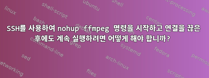 SSH를 사용하여 nohup ffmpeg 명령을 시작하고 연결을 끊은 후에도 계속 실행하려면 어떻게 해야 합니까?