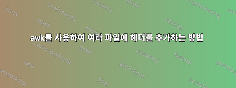 awk를 사용하여 여러 파일에 헤더를 추가하는 방법